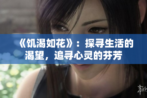 《饥渴如花》：探寻生活的渴望，追寻心灵的芬芳