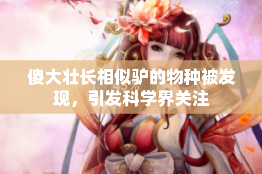 傻大壮长相似驴的物种被发现，引发科学界关注