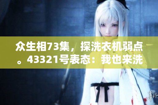 众生相73集，探洗衣机弱点。43321号表态：我也来洗。