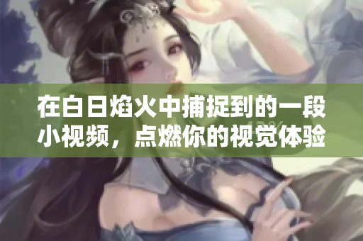 在白日焰火中捕捉到的一段小视频，点燃你的视觉体验