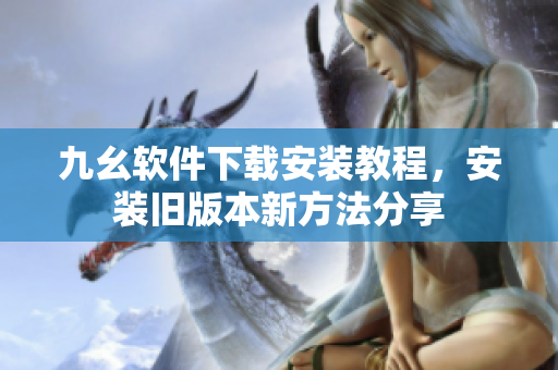 九幺软件下载安装教程，安装旧版本新方法分享