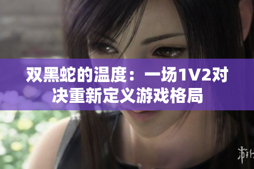 双黑蛇的温度：一场1V2对决重新定义游戏格局