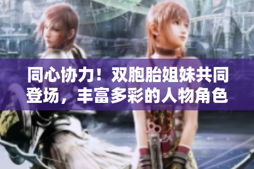 同心协力！双胞胎姐妹共同登场，丰富多彩的人物角色等待您的探索