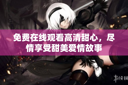 免费在线观看高清甜心，尽情享受甜美爱情故事