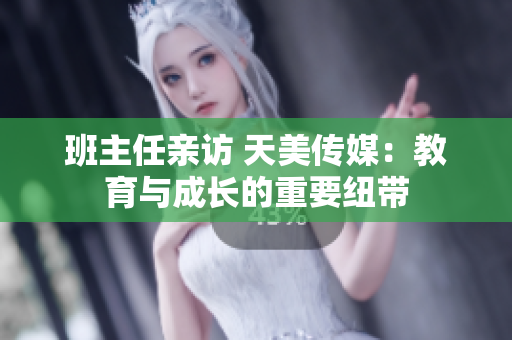 班主任亲访 天美传媒：教育与成长的重要纽带