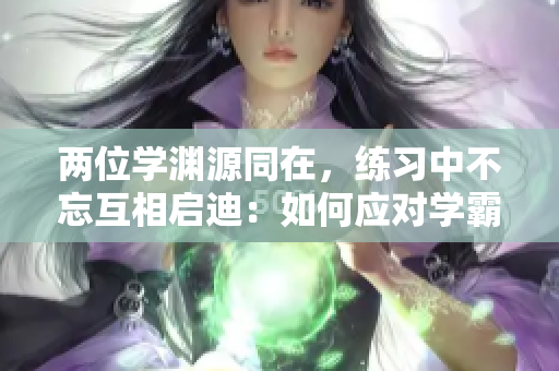 两位学渊源同在，练习中不忘互相启迪：如何应对学霸边做题边C？