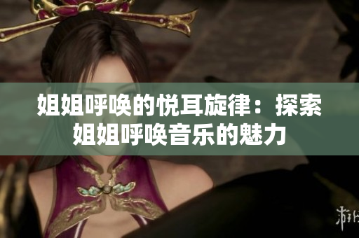 姐姐呼唤的悦耳旋律：探索姐姐呼唤音乐的魅力