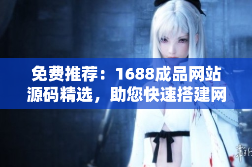 免费推荐：1688成品网站源码精选，助您快速搭建网店！