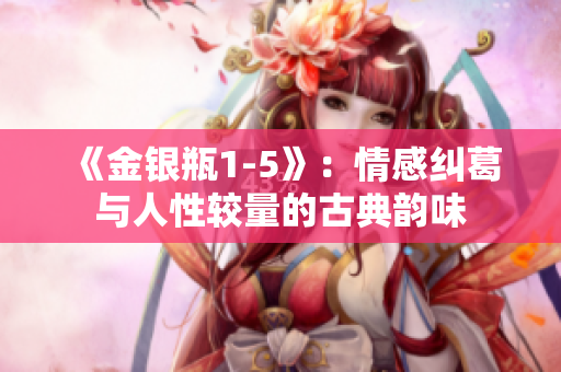 《金银瓶1-5》：情感纠葛与人性较量的古典韵味