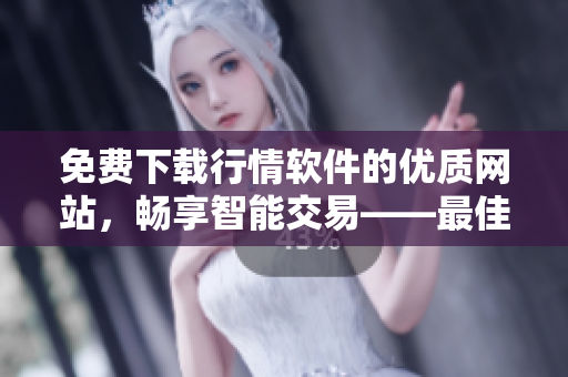 免费下载行情软件的优质网站，畅享智能交易——最佳选择!