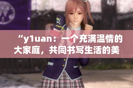 “y1uan：一个充满温情的大家庭，共同书写生活的美好篇章”