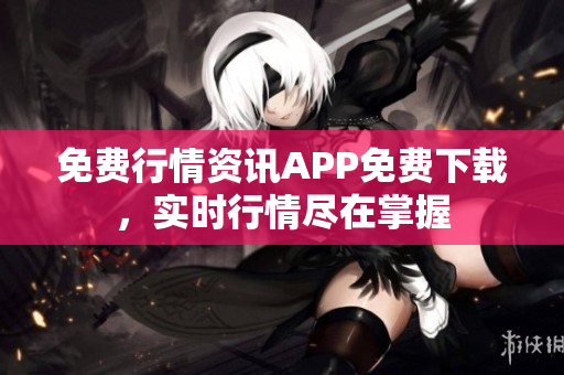 免费行情资讯APP免费下载，实时行情尽在掌握