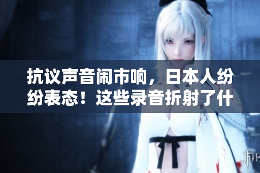 抗议声音闹市响，日本人纷纷表态！这些录音折射了什么？