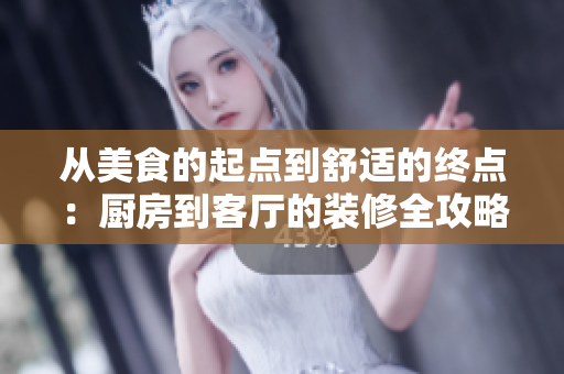 从美食的起点到舒适的终点：厨房到客厅的装修全攻略