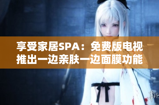 享受家居SPA：免费版电视推出一边亲肤一边面膜功能