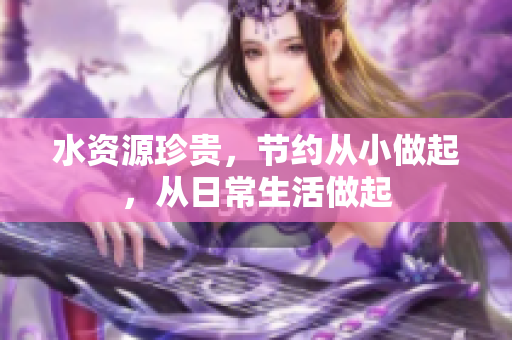 水资源珍贵，节约从小做起，从日常生活做起