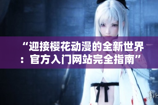 “迎接樱花动漫的全新世界：官方入门网站完全指南”