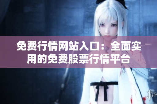 免费行情网站入口：全面实用的免费股票行情平台