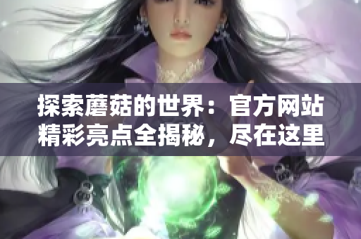探索蘑菇的世界：官方网站精彩亮点全揭秘，尽在这里！