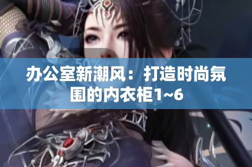 办公室新潮风：打造时尚氛围的内衣柜1~6