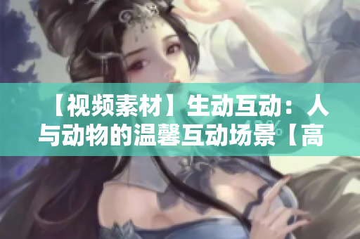【视频素材】生动互动：人与动物的温馨互动场景【高清下载】