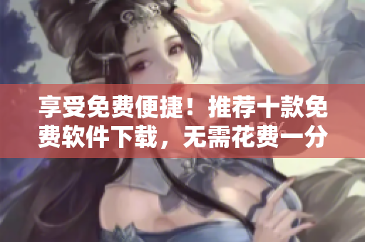 享受免费便捷！推荐十款免费软件下载，无需花费一分钱