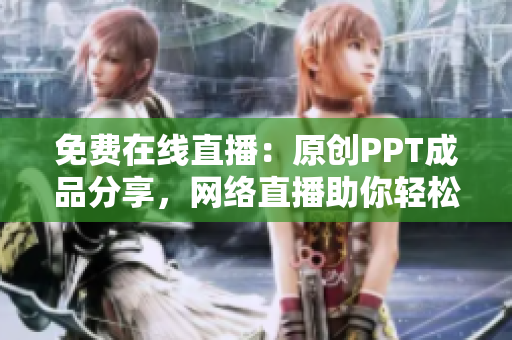 免费在线直播：原创PPT成品分享，网络直播助你轻松成为PPT达人
