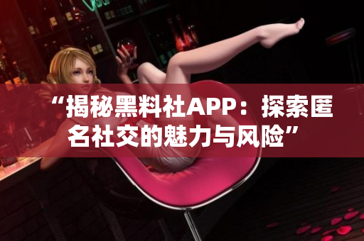 “揭秘黑料社APP：探索匿名社交的魅力与风险”