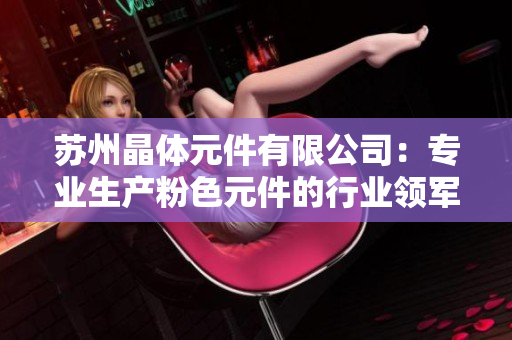 苏州晶体元件有限公司：专业生产粉色元件的行业领军企业