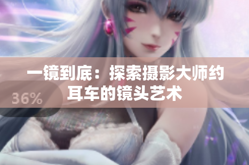 一镜到底：探索摄影大师约耳车的镜头艺术
