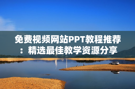 免费视频网站PPT教程推荐：精选最佳教学资源分享