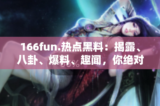 166fun.热点黑料：揭露、八卦、爆料、趣闻，你绝对不容错过！
