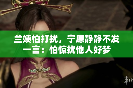 兰姨怕打扰，宁愿静静不发一言：怕惊扰他人好梦