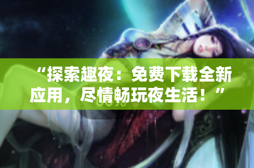 “探索趣夜：免费下载全新应用，尽情畅玩夜生活！”