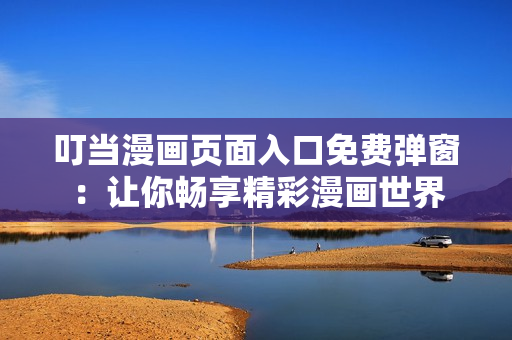 叮当漫画页面入口免费弹窗：让你畅享精彩漫画世界
