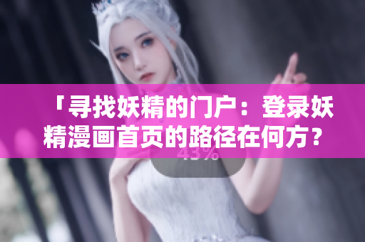 「寻找妖精的门户：登录妖精漫画首页的路径在何方？」