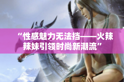 “性感魅力无法挡——火辣辣妹引领时尚新潮流”