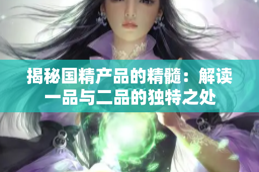 揭秘国精产品的精髓：解读一品与二品的独特之处
