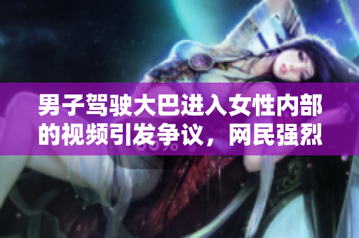 男子驾驶大巴进入女性内部的视频引发争议，网民强烈谴责视频内容