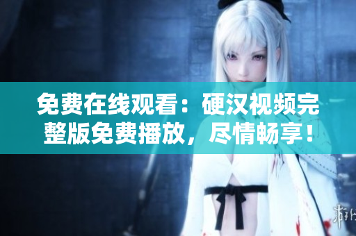 免费在线观看：硬汉视频完整版免费播放，尽情畅享！