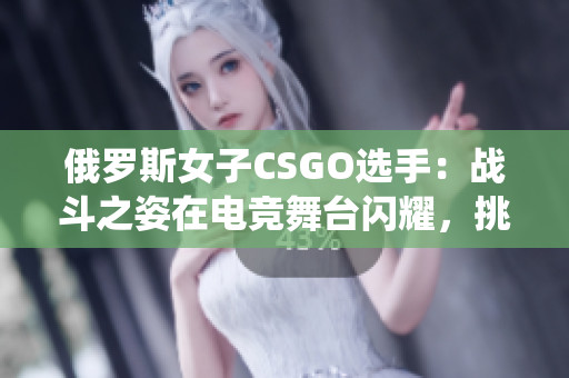 俄罗斯女子CSGO选手：战斗之姿在电竞舞台闪耀，挑战传统认知