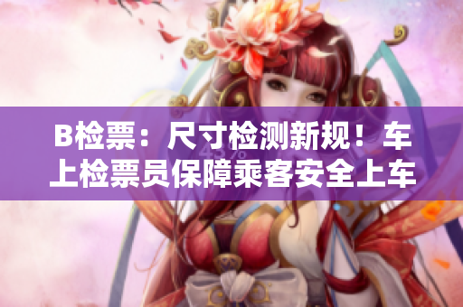 B检票：尺寸检测新规！车上检票员保障乘客安全上车
