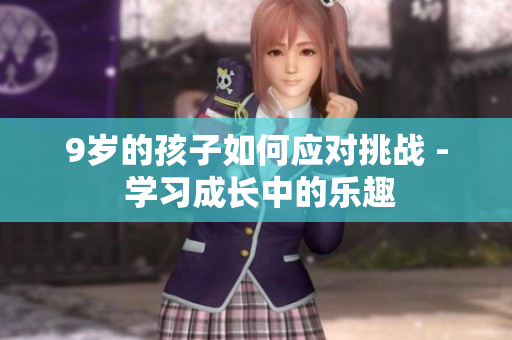 9岁的孩子如何应对挑战 - 学习成长中的乐趣
