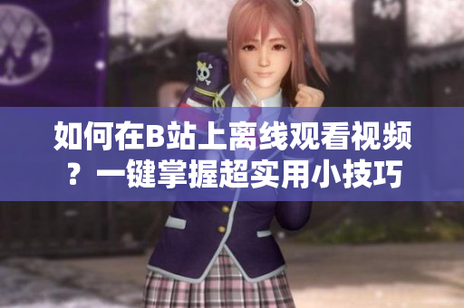 如何在B站上离线观看视频？一键掌握超实用小技巧