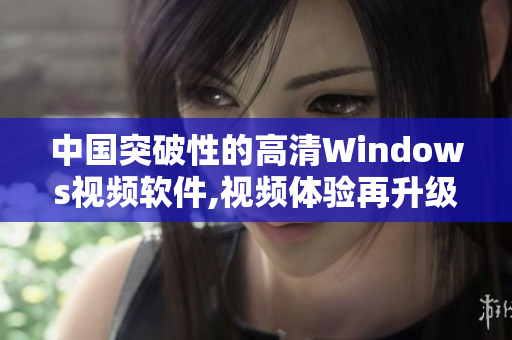 中国突破性的高清Windows视频软件,视频体验再升级