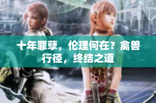 十年罪孽，伦理何在？禽兽行径，终结之道