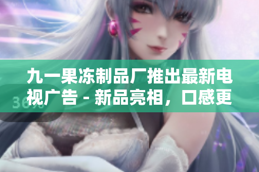 九一果冻制品厂推出最新电视广告 - 新品亮相，口感更加丰富劲道