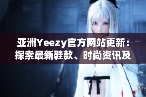 亚洲Yeezy官方网站更新：探索最新鞋款、时尚资讯及购物体验