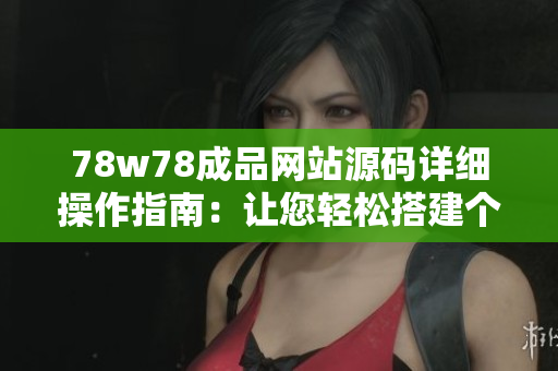 78w78成品网站源码详细操作指南：让您轻松搭建个性化网站