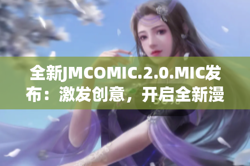 全新JMCOMIC.2.0.MIC发布：激发创意，开启全新漫画时代
